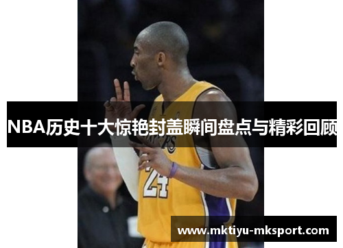 NBA历史十大惊艳封盖瞬间盘点与精彩回顾