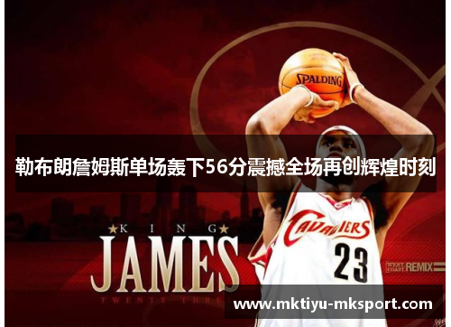 勒布朗詹姆斯单场轰下56分震撼全场再创辉煌时刻