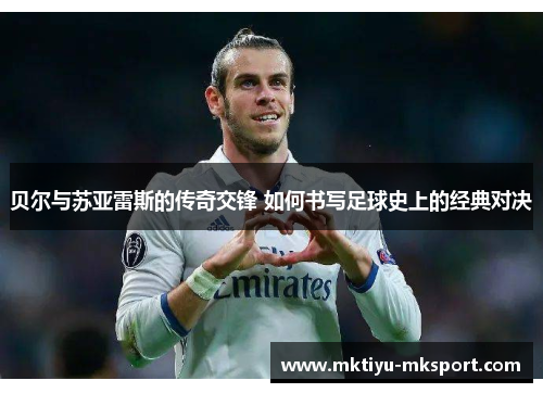 贝尔与苏亚雷斯的传奇交锋 如何书写足球史上的经典对决