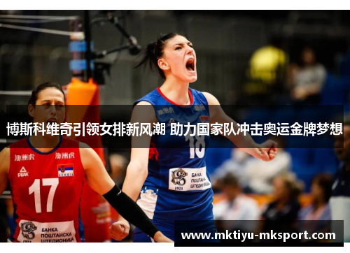博斯科维奇引领女排新风潮 助力国家队冲击奥运金牌梦想