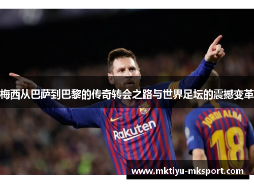 梅西从巴萨到巴黎的传奇转会之路与世界足坛的震撼变革
