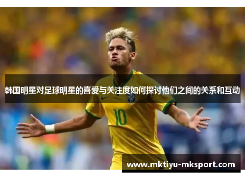 韩国明星对足球明星的喜爱与关注度如何探讨他们之间的关系和互动