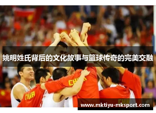 姚明姓氏背后的文化故事与篮球传奇的完美交融