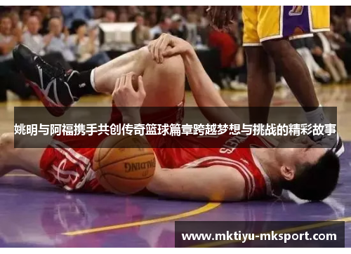 姚明与阿福携手共创传奇篮球篇章跨越梦想与挑战的精彩故事