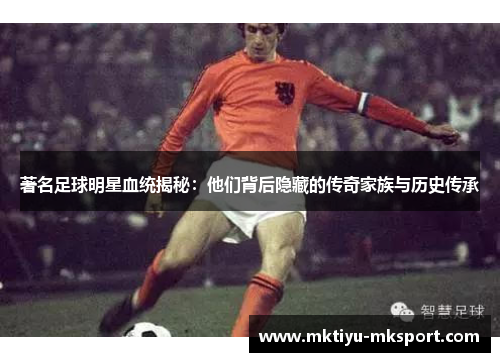 著名足球明星血统揭秘：他们背后隐藏的传奇家族与历史传承