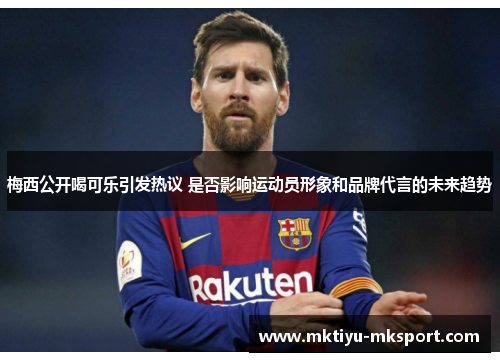 梅西公开喝可乐引发热议 是否影响运动员形象和品牌代言的未来趋势