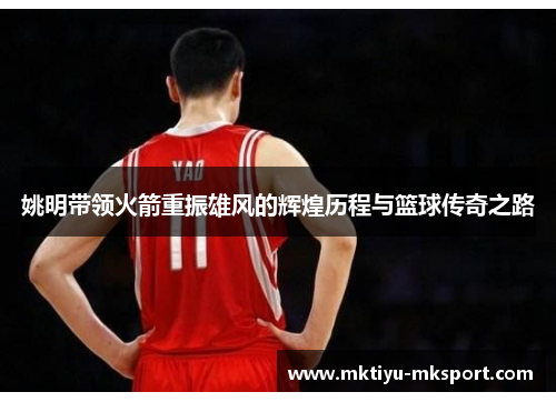 姚明带领火箭重振雄风的辉煌历程与篮球传奇之路