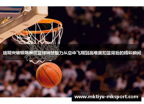 姚明突破极限展现篮球特技魅力从空中飞翔到高难度扣篮背后的精彩瞬间