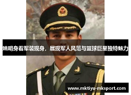 姚明身着军装现身，展现军人风范与篮球巨星独特魅力