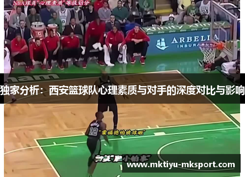 独家分析：西安篮球队心理素质与对手的深度对比与影响