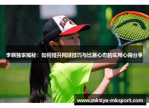 李丽独家揭秘：如何提升网球技巧与比赛心态的实用心得分享