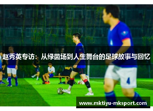 赵秀英专访：从绿茵场到人生舞台的足球故事与回忆