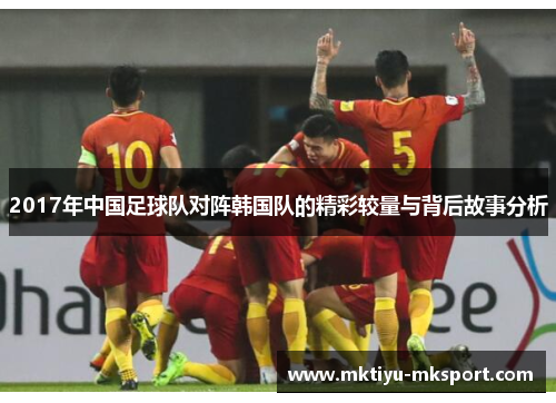 2017年中国足球队对阵韩国队的精彩较量与背后故事分析
