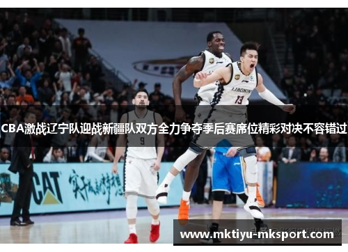CBA激战辽宁队迎战新疆队双方全力争夺季后赛席位精彩对决不容错过