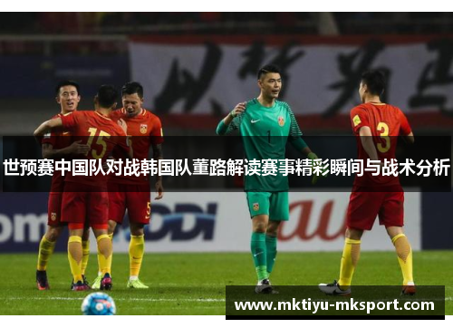 世预赛中国队对战韩国队董路解读赛事精彩瞬间与战术分析
