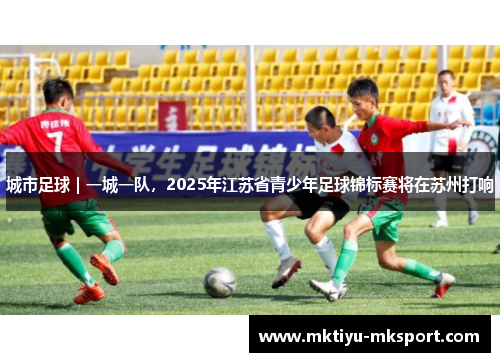 城市足球｜一城一队，2025年江苏省青少年足球锦标赛将在苏州打响