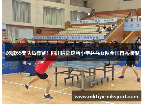 26城65支队伍参赛！四川绵阳这所小学乒乓女队全国首秀摘银