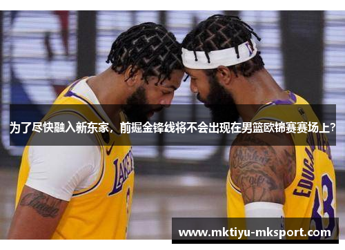 为了尽快融入新东家，前掘金锋线将不会出现在男篮欧锦赛赛场上？