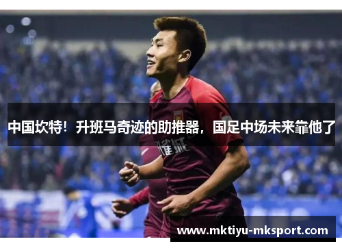 中国坎特！升班马奇迹的助推器，国足中场未来靠他了