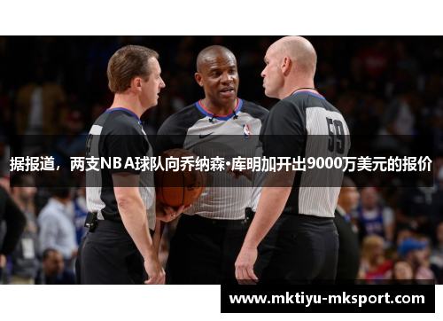 据报道，两支NBA球队向乔纳森·库明加开出9000万美元的报价