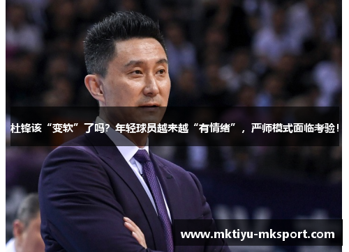 杜锋该“变软”了吗？年轻球员越来越“有情绪”，严师模式面临考验！