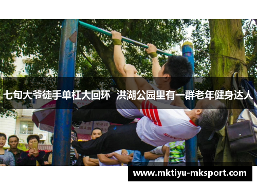 七旬大爷徒手单杠大回环  洪湖公园里有一群老年健身达人